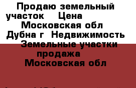 Продаю земельный участок  › Цена ­ 300 000 - Московская обл., Дубна г. Недвижимость » Земельные участки продажа   . Московская обл.